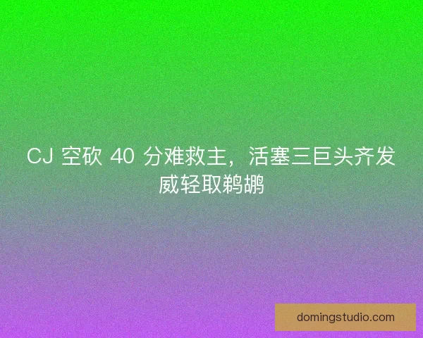 CJ 空砍 40 分难救主，活塞三巨头齐发威轻取鹈鹕