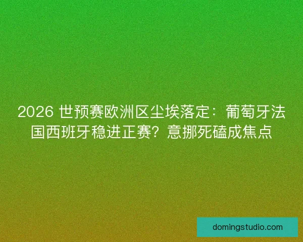 2026 世预赛欧洲区尘埃落定：葡萄牙法国西班牙稳进正赛？意挪死磕成焦点