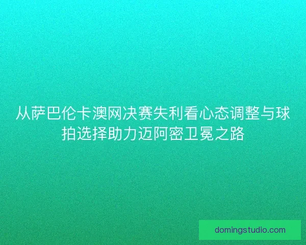 从萨巴伦卡澳网决赛失利看心态调整与球拍选择助力迈阿密卫冕之路